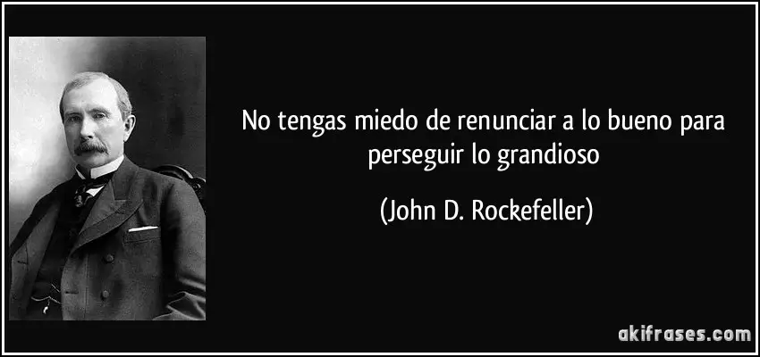 No tengas miedo de renunciar a lo bueno para perseguir lo grandioso. John D. Rockefeller