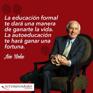 La educación formal te dará una manera de ganarte la vida. La autoeducación te hará ganar una fortuna. Jim Rohn 