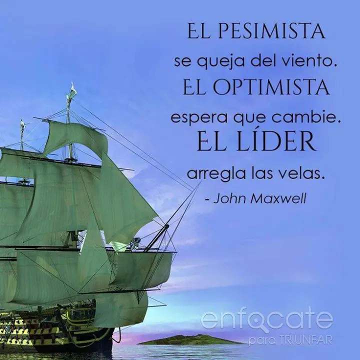 El Pesimista se queja del viento. El optimista espera que cambie. El líder arregla las velas. John Maxwell