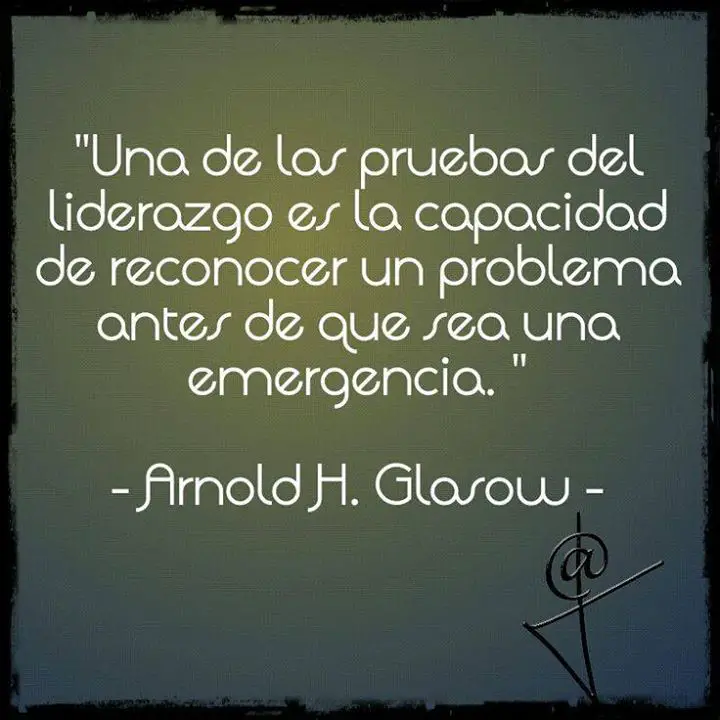 Una de las pruebas del liderazgo es la capacidad de reconocer un problema antes de que sea una emergencia. Arnold H. Glasow