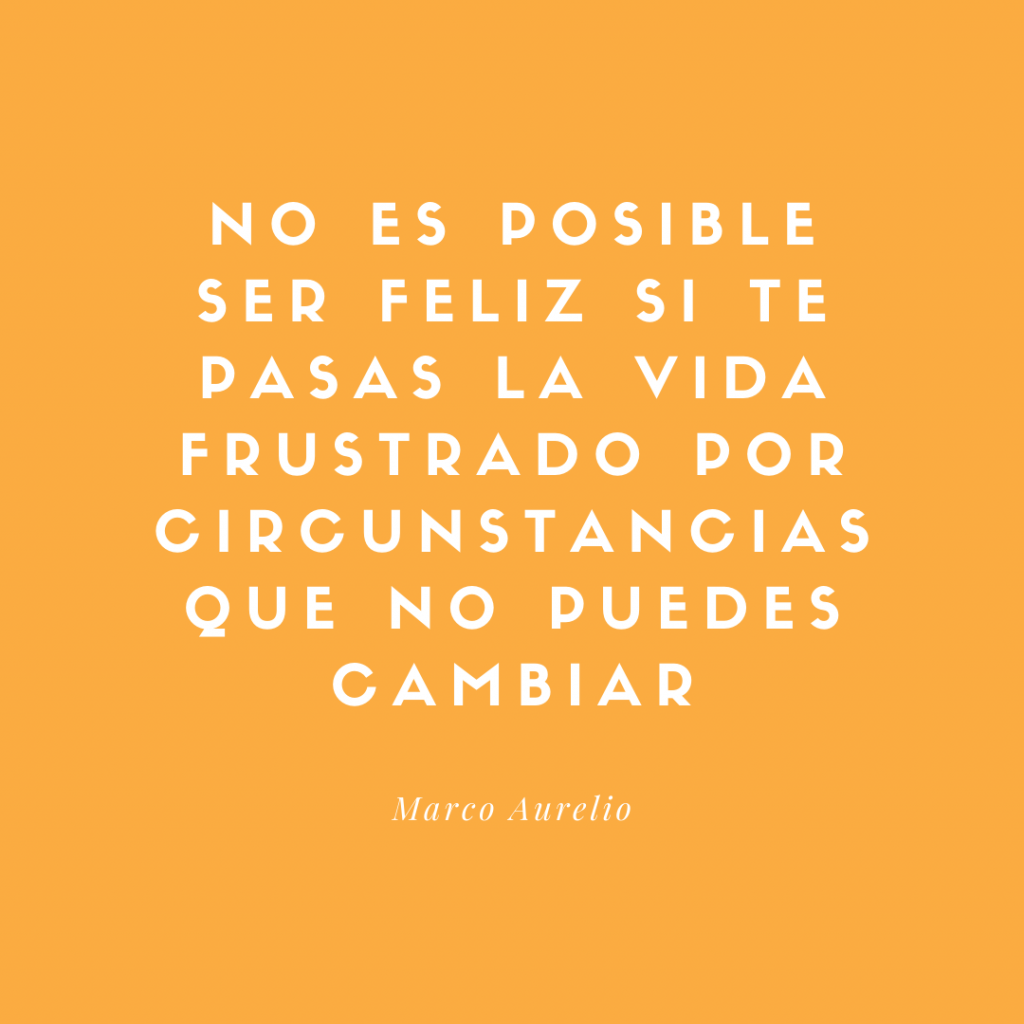 No es posible ser feliz si te pasas la vida frustrado por circunstancias que no puedes cambiar. - Marco Aurelio