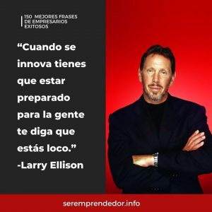 cuando se innova tienes que estar preparado para que la gente te diga que estás loco" Larry Ellison