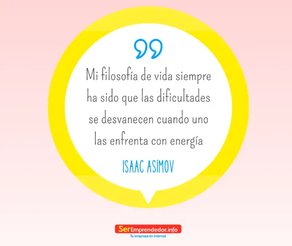 Mi filosofía de vida siempre ha sido que las dificultades se desvanecen cuando uno las enfrenta con energía.- Isaac Asimov