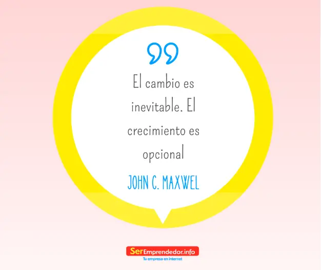 El cambio es inevitable. El crecimiento es opcional. – John C. Maxwell