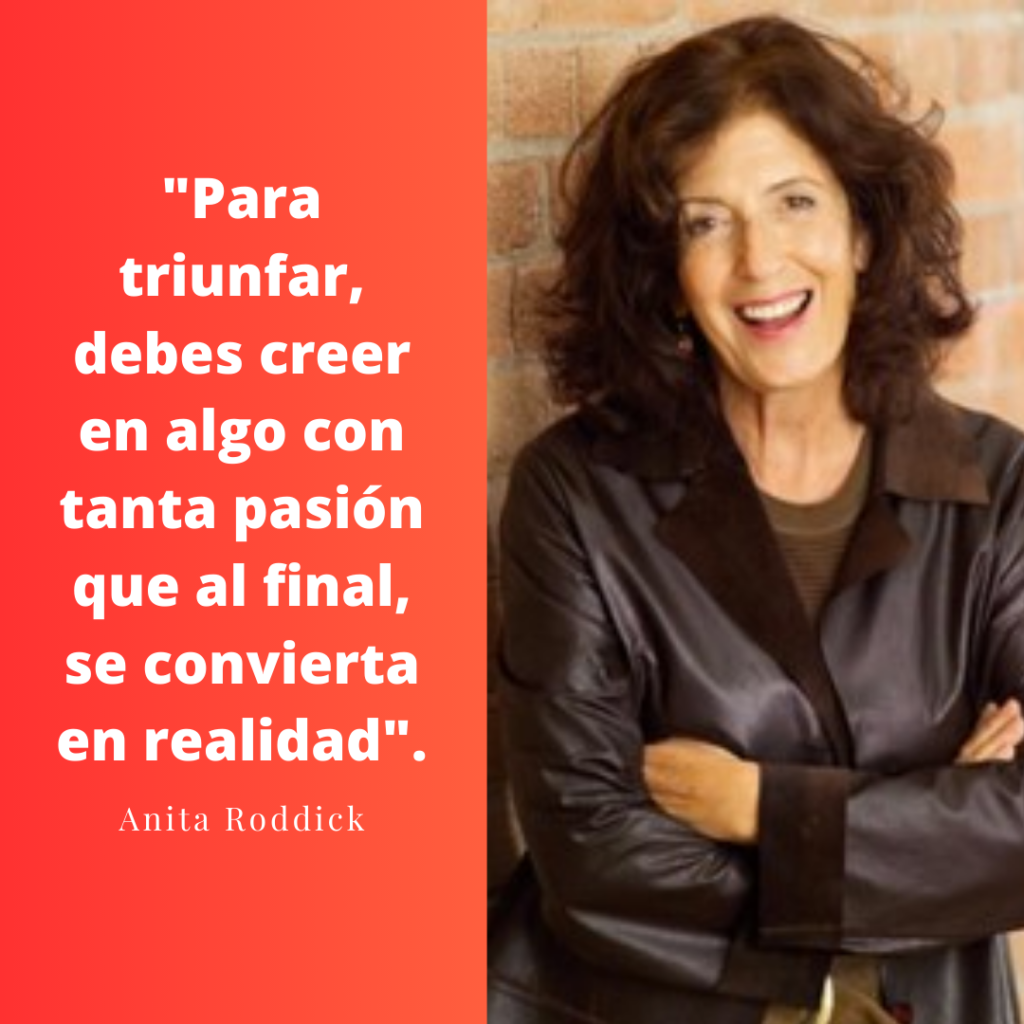 "Para triunfar, debes creer en algo con tanta pasión que al final, se convierta en realidad".  Anita Roddick, Fundadora de The Body Shop.