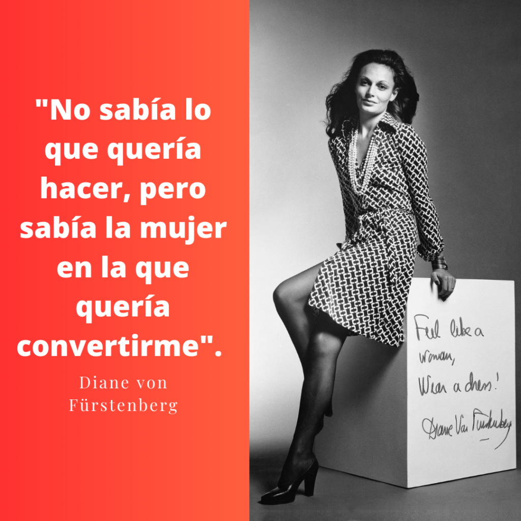 "No sabía lo que quería hacer, pero sabía la mujer en la que quería convertirme".  Diane von Fürstenberg, Diseñadora de moda.