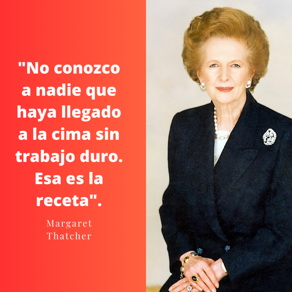 "No conozco a nadie que haya llegado a la cima sin trabajo duro. Esa es la receta". Margaret Thatcher, ex primera ministra británica.