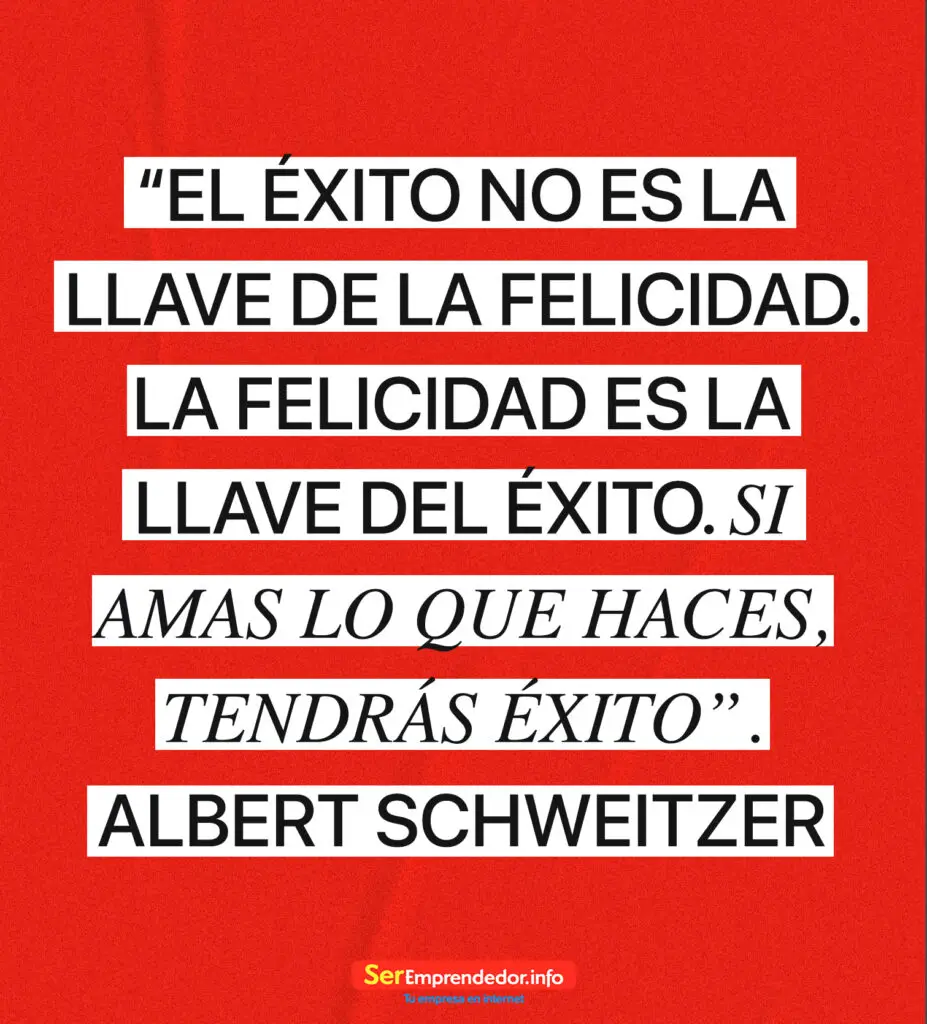 ‘El éxito no es la llave de la felicidad. La felicidad es la lleve del éxito. Si amas lo que haces tendrás éxito". Albert Shweitzer